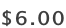 ​$6.00