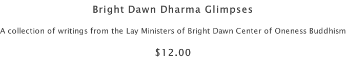 Bright Dawn Dharma Glimpses A collection of writings from the Lay Ministers of Bright Dawn Center of Oneness Buddhism $12.00